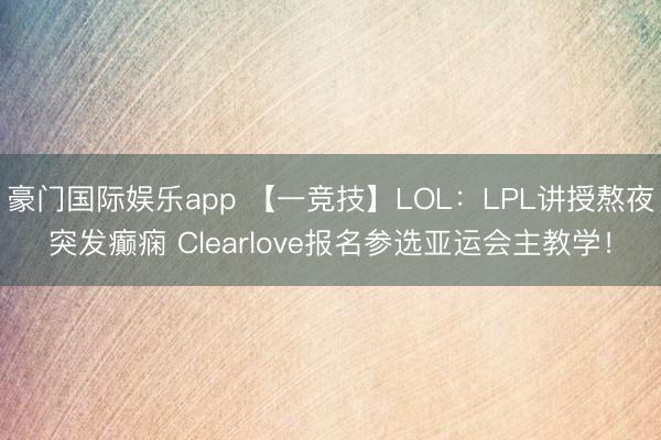豪门国际娱乐app 【一竞技】LOL：LPL讲授熬夜突发癫痫 Clearlove报名参选亚运会主教学！