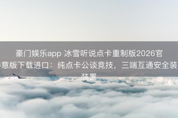 豪门娱乐app 冰雪听说点卡重制版2026官得意版下载进口：纯点卡公谈竞技，三端互通安全装置