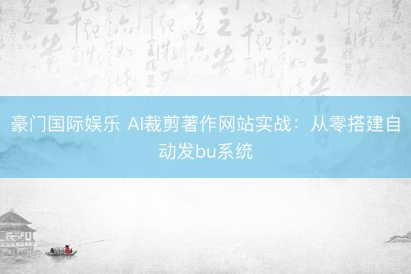 豪门国际娱乐 AI裁剪著作网站实战:从零搭建自动发bu系统