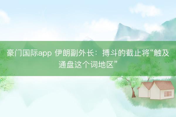 豪门国际app 伊朗副外长：搏斗的截止将“触及通盘这个词地区”