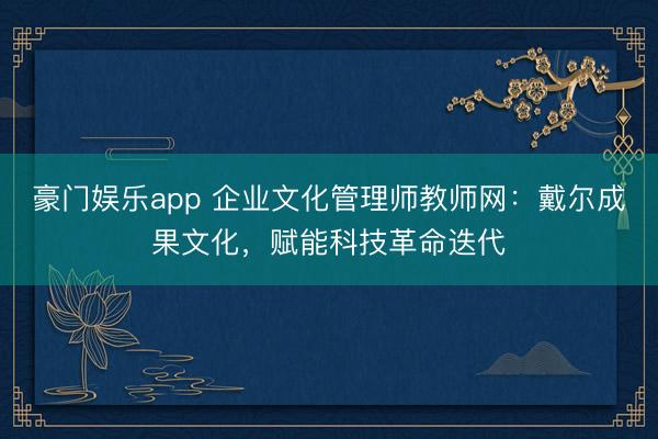 豪门娱乐app 企业文化管理师教师网：戴尔成果文化，赋能科技革命迭代