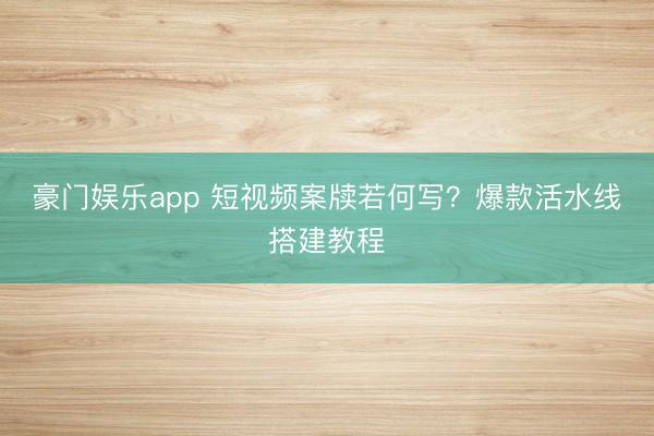 豪门娱乐app 短视频案牍若何写?爆款活水线搭建教程