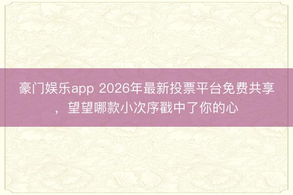豪门娱乐app 2026年最新投票平台免费共享，望望哪款小次序戳中了你的心