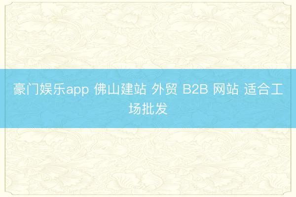 豪门娱乐app 佛山建站 外贸 B2B 网站 适合工场批发