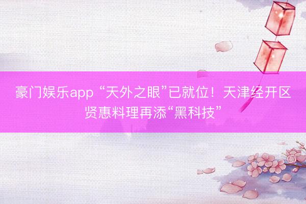 豪门娱乐app “天外之眼”已就位！天津经开区贤惠料理再添“黑科技”