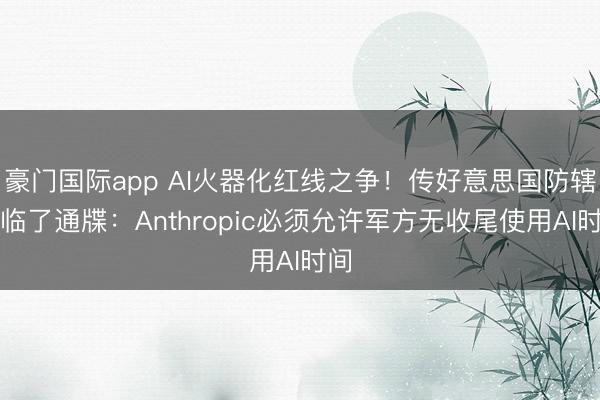 豪门国际app AI火器化红线之争！传好意思国防辖下临了通牒：Anthropic必须允许军方无收尾使用AI时间
