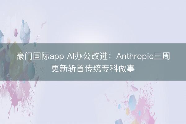 豪门国际app AI办公改进：Anthropic三周更新斩首传统专科做事