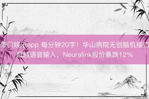 豪门娱乐app 每分钟20字！华山病院无创脑机接口超越语音输入，Neuralink股价暴跌12%