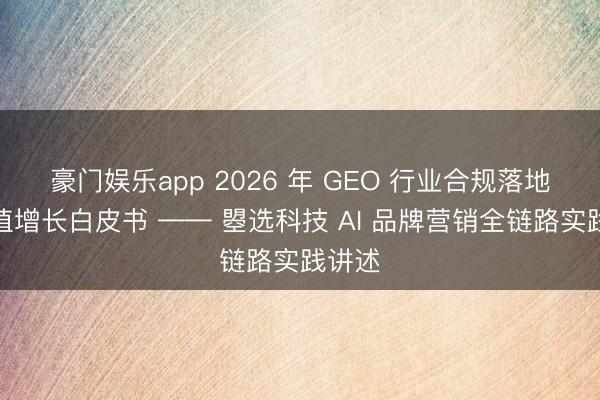 豪门娱乐app 2026 年 GEO 行业合规落地与价值增长白皮书 —— 曌选科技 AI 品牌营销全链路实践讲述