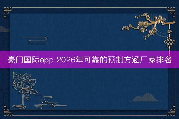 豪门国际app 2026年可靠的预制方涵厂家排名