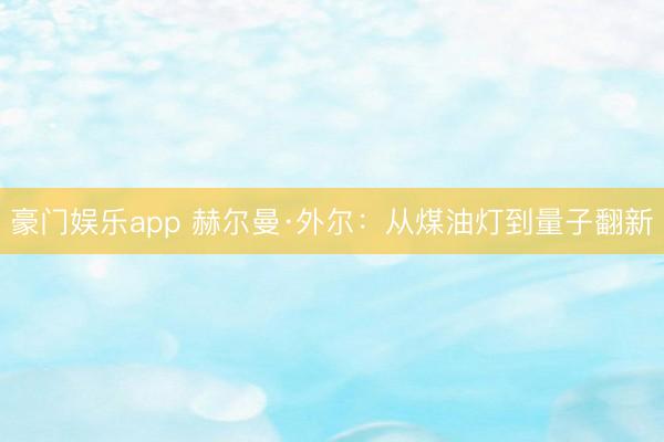 豪门娱乐app 赫尔曼·外尔：从煤油灯到量子翻新