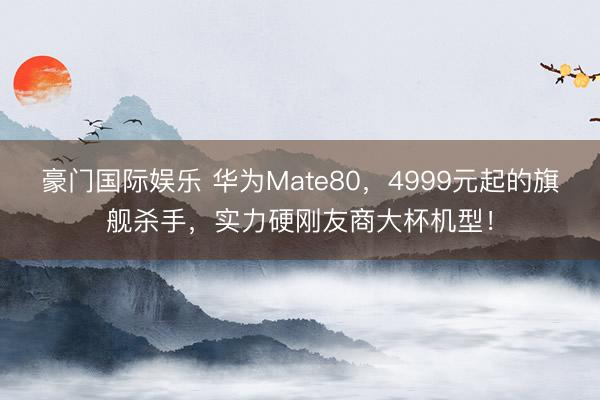 豪门国际娱乐 华为Mate80,4999元起的旗舰杀手,实力硬刚友商大杯机型!