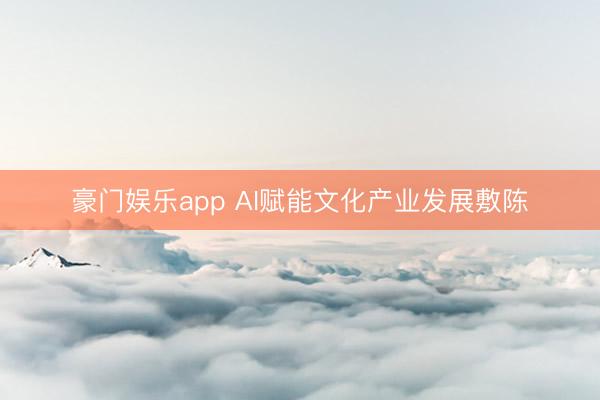 豪门娱乐app AI赋能文化产业发展敷陈