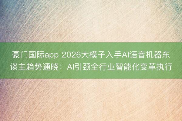豪门国际app 2026大模子入手AI语音机器东谈主趋势通晓：AI引颈全行业智能化变革执行