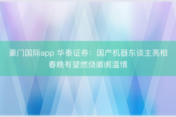 豪门国际app 华泰证券:国产机器东谈主亮相春晚有望燃烧阛阓温情