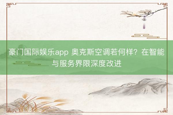 豪门国际娱乐app 奥克斯空调若何样？在智能与服务界限深度改进