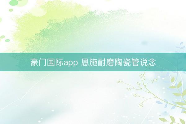 豪门国际app 恩施耐磨陶瓷管说念