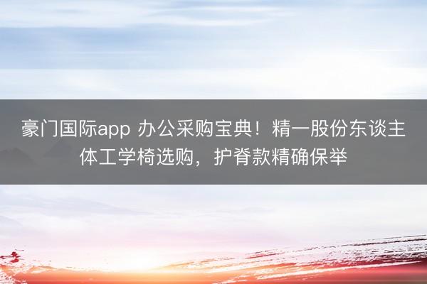 豪门国际app 办公采购宝典!精一股份东谈主体工学椅选购,护脊款精确保举