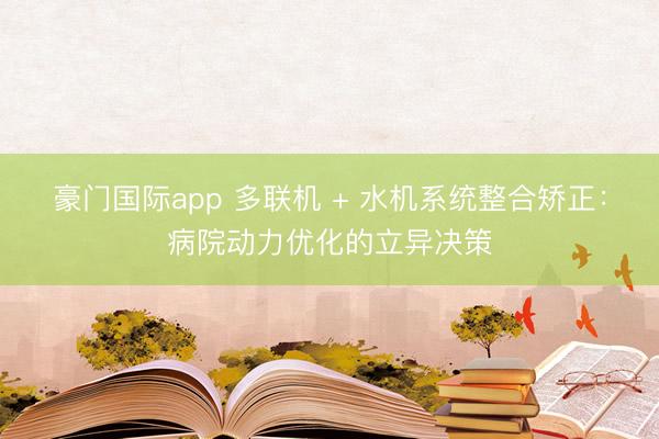 豪门国际app 多联机 + 水机系统整合矫正：病院动力优化的立异决策