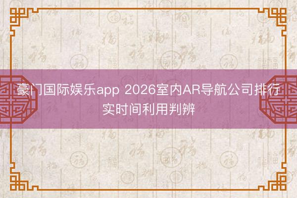 豪门国际娱乐app 2026室内AR导航公司排行实时间利用判辨