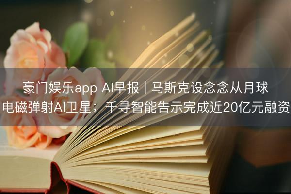 豪门娱乐app AI早报 | 马斯克设念念从月球电磁弹射AI卫星；千寻智能告示完成近20亿元融资