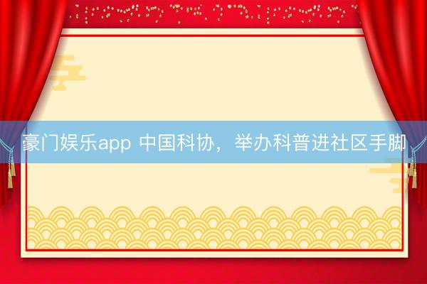 豪门娱乐app 中国科协，举办科普进社区手脚