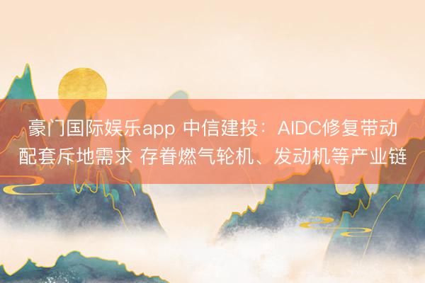 豪门国际娱乐app 中信建投:AIDC修复带动配套斥地需求 存眷燃气轮机、发动机等产业链