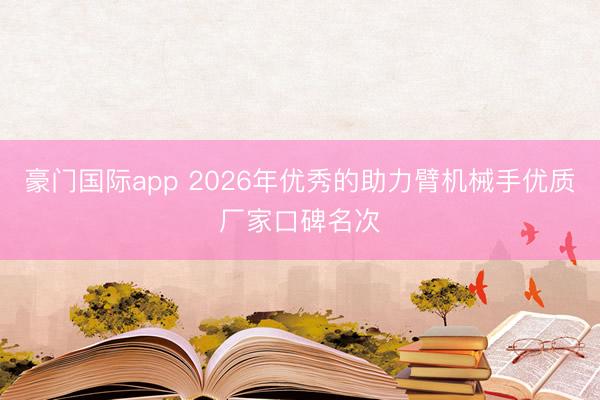 豪门国际app 2026年优秀的助力臂机械手优质厂家口碑名次