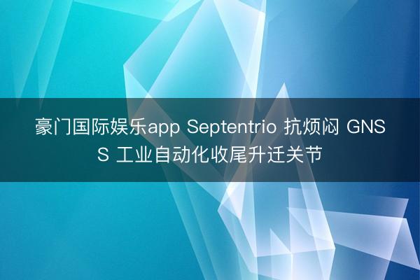 豪门国际娱乐app Septentrio 抗烦闷 GNSS 工业自动化收尾升迁关节