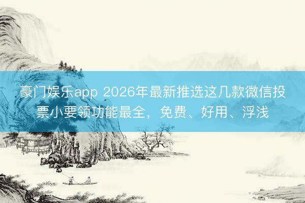 豪门娱乐app 2026年最新推选这几款微信投票小要领功能最全,免费、好用、浮浅