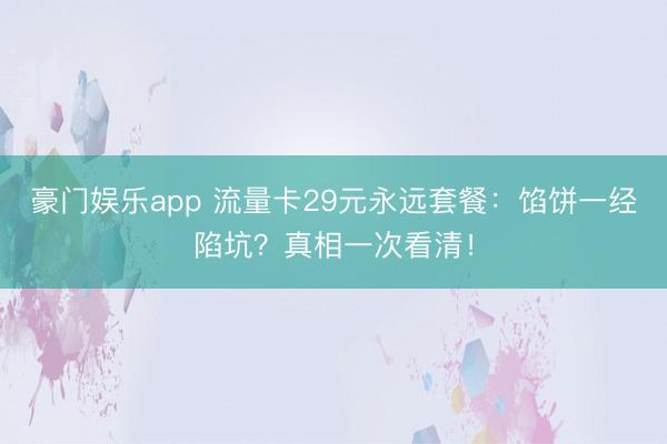 豪门娱乐app 流量卡29元永远套餐:馅饼一经陷坑?真相一次看清!