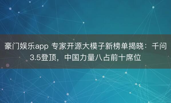 豪门娱乐app 专家开源大模子新榜单揭晓：千问3.5登顶，中国力量八占前十席位