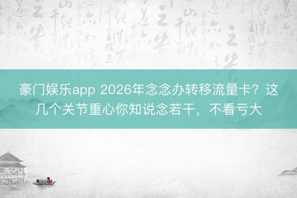 豪门娱乐app 2026年念念办转移流量卡？这几个关节重心你知说念若干，不看亏大