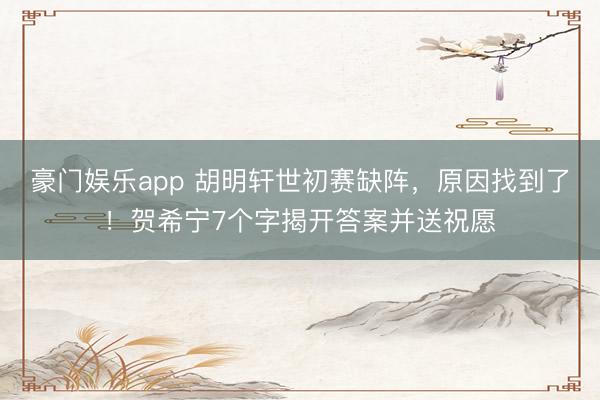 豪门娱乐app 胡明轩世初赛缺阵，原因找到了！贺希宁7个字揭开答案并送祝愿