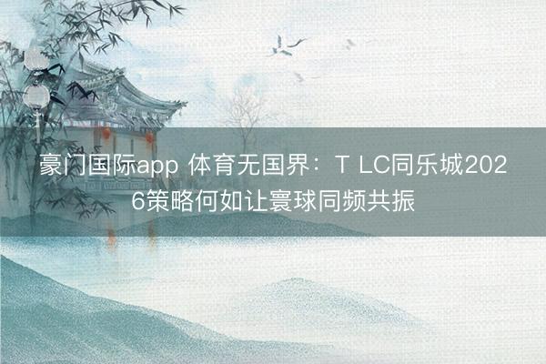 豪门国际app 体育无国界:T LC同乐城2026策略何如让寰球同频共振