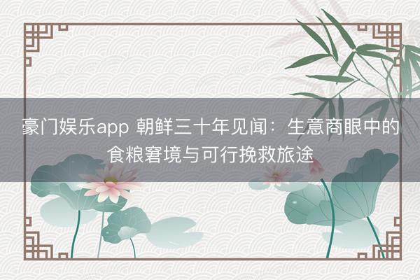 豪门娱乐app 朝鲜三十年见闻：生意商眼中的食粮窘境与可行挽救旅途