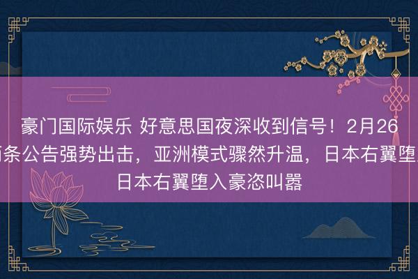 豪门国际娱乐 好意思国夜深收到信号！2月26日，中国两条公告强势出击，亚洲模式骤然升温，日本右翼堕入豪恣叫嚣