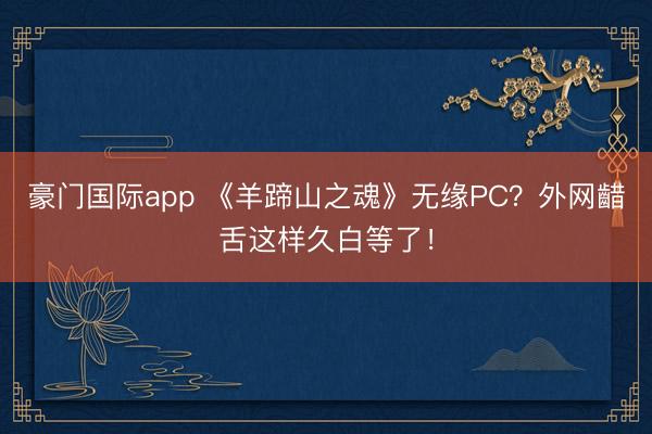 豪门国际app 《羊蹄山之魂》无缘PC？外网齰舌这样久白等了！