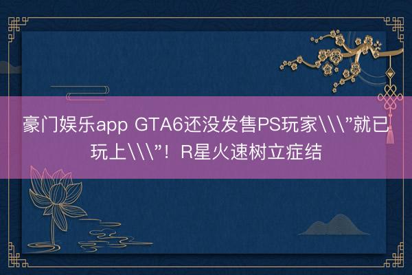 豪门娱乐app GTA6还没发售PS玩家\