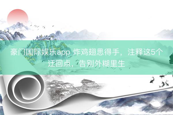 豪门国际娱乐app 炸鸡翅思得手，注释这5个迂回点，告别外糊里生