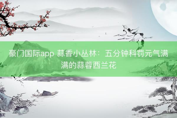 豪门国际app 蒜香小丛林：五分钟科罚元气满满的蒜蓉西兰花