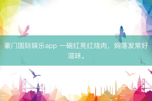 豪门国际娱乐app 一碗红亮红烧肉，焖落发常好滋味。