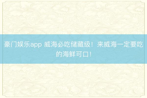 豪门娱乐app 威海必吃储藏级！来威海一定要吃的海鲜可口！