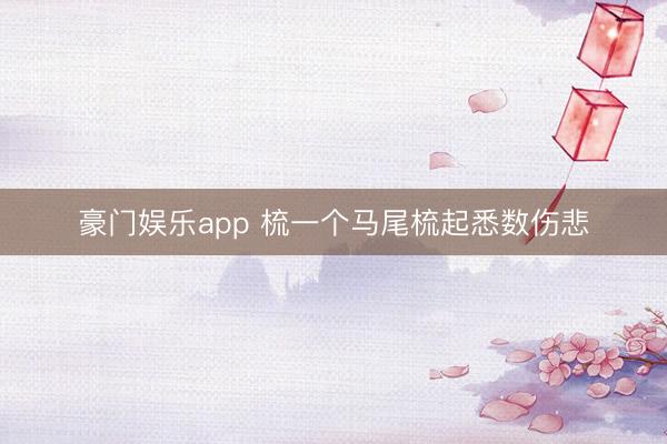 豪门娱乐app 梳一个马尾梳起悉数伤悲